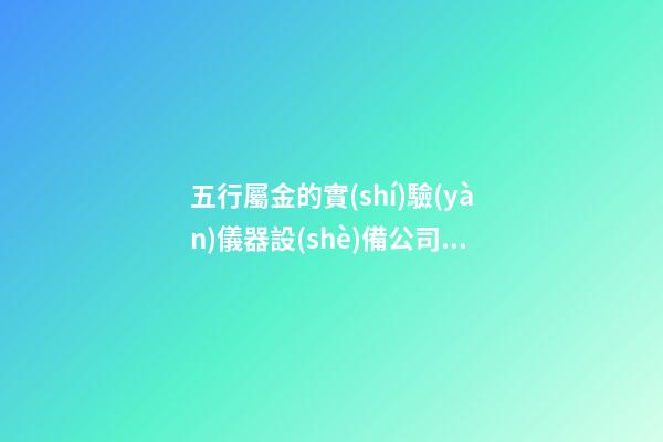 五行屬金的實(shí)驗(yàn)儀器設(shè)備公司名稱(chēng) 帶含義
